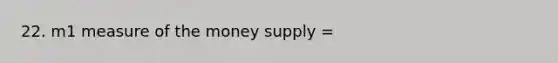 22. m1 measure of the money supply =