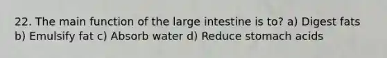 22. The main function of the large intestine is to? a) Digest fats b) Emulsify fat c) Absorb water d) Reduce stomach acids