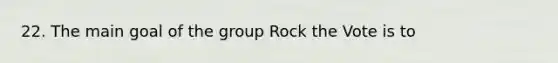 22. The main goal of the group Rock the Vote is to