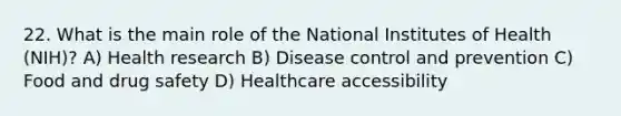 22. What is the main role of the National Institutes of Health (NIH)? A) Health research B) Disease control and prevention C) Food and drug safety D) Healthcare accessibility