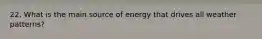 22. What is the main source of energy that drives all weather patterns?