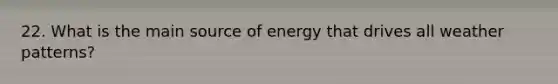 22. What is the main source of energy that drives all weather patterns?