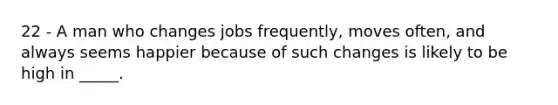 22 - A man who changes jobs frequently, moves often, and always seems happier because of such changes is likely to be high in _____.