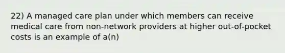 22) A managed care plan under which members can receive medical care from non-network providers at higher out-of-pocket costs is an example of a(n)