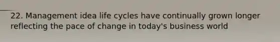 22. Management idea life cycles have continually grown longer reflecting the pace of change in today's business world