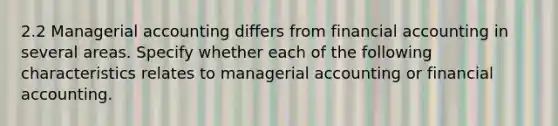 2.2 Managerial accounting differs from financial accounting in several areas. Specify whether each of the following characteristics relates to managerial accounting or financial accounting.