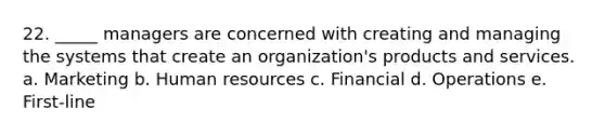 22. _____ managers are concerned with creating and managing the systems that create an organization's products and services. a. Marketing b. Human resources c. Financial d. Operations e. First-line