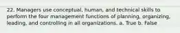 22. Managers use conceptual, human, and technical skills to perform the four management functions of planning, organizing, leading, and controlling in all organizations. a. True b. False