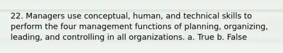 22. Managers use conceptual, human, and technical skills to perform the four management functions of planning, organizing, leading, and controlling in all organizations. a. True b. False