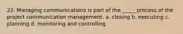 22. Managing communications is part of the _____ process of the project communication management. a. closing b. executing c. planning d. monitoring and controlling