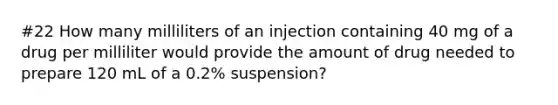 #22 How many milliliters of an injection containing 40 mg of a drug per milliliter would provide the amount of drug needed to prepare 120 mL of a 0.2% suspension?