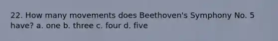 22. How many movements does Beethoven's Symphony No. 5 have? a. one b. three c. four d. five