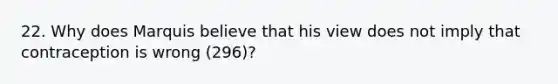 22. Why does Marquis believe that his view does not imply that contraception is wrong (296)?