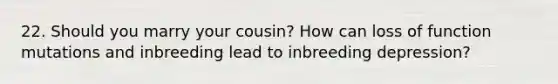 22. Should you marry your cousin? How can loss of function mutations and inbreeding lead to inbreeding depression?