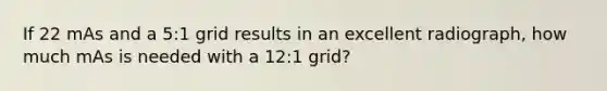 If 22 mAs and a 5:1 grid results in an excellent radiograph, how much mAs is needed with a 12:1 grid?