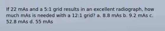 If 22 mAs and a 5:1 grid results in an excellent radiograph, how much mAs is needed with a 12:1 grid? a. 8.8 mAs b. 9.2 mAs c. 52.8 mAs d. 55 mAs