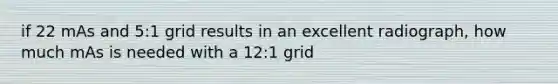 if 22 mAs and 5:1 grid results in an excellent radiograph, how much mAs is needed with a 12:1 grid