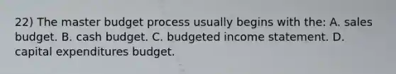 22) The master budget process usually begins with the: A. sales budget. B. cash budget. C. budgeted income statement. D. capital expenditures budget.