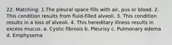 22. Matching: 1.The pleural space fills with air, pus or blood. 2. This condition results from fluid-filled alveoli. 3. This condition results in a loss of alveoli. 4. This hereditary illness results in excess mucus. a. Cystic fibrosis b. Pleurisy c. Pulmonary edema d. Emphysema