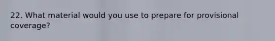 22. What material would you use to prepare for provisional coverage?