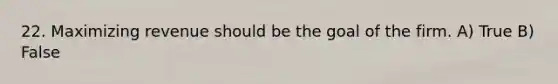 22. Maximizing revenue should be the goal of the firm. A) True B) False