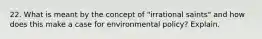 22. What is meant by the concept of "irrational saints" and how does this make a case for environmental policy? Explain.