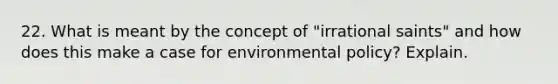 22. What is meant by the concept of "irrational saints" and how does this make a case for environmental policy? Explain.