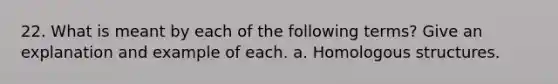 22. What is meant by each of the following terms? Give an explanation and example of each. a. Homologous structures.