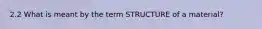 2.2 What is meant by the term STRUCTURE of a material?