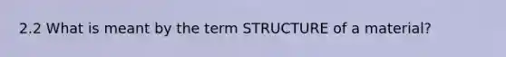 2.2 What is meant by the term STRUCTURE of a material?