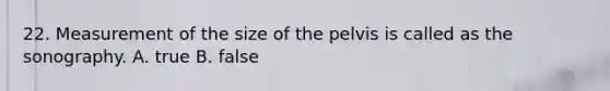 22. Measurement of the size of the pelvis is called as the sonography. A. true B. false
