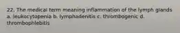 22. The medical term meaning inflammation of the lymph glands a. leukocytopenia b. lymphadenitis c. thrombogenic d. thrombophlebitis