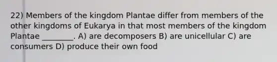 22) Members of the kingdom Plantae differ from members of the other kingdoms of Eukarya in that most members of the kingdom Plantae ________. A) are decomposers B) are unicellular C) are consumers D) produce their own food