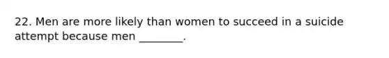 22. Men are more likely than women to succeed in a suicide attempt because men ________.