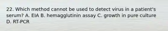 22. Which method cannot be used to detect virus in a patient's serum? A. EIA B. hemagglutinin assay C. growth in pure culture D. RT-PCR