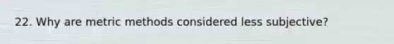 22. Why are metric methods considered less subjective?