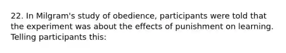 22. In Milgram's study of obedience, participants were told that the experiment was about the effects of punishment on learning. Telling participants this: