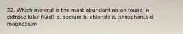 22. Which mineral is the most abundant anion found in extracellular fluid? a. sodium b. chloride c. phosphorus d. magnesium