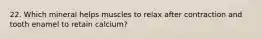 22. Which mineral helps muscles to relax after contraction and tooth enamel to retain calcium?