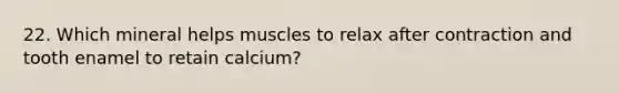 22. Which mineral helps muscles to relax after contraction and tooth enamel to retain calcium?