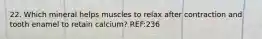 22. Which mineral helps muscles to relax after contraction and tooth enamel to retain calcium? REF:236