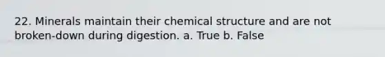 22. Minerals maintain their chemical structure and are not broken-down during digestion. a. True b. False