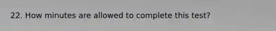 22. How minutes are allowed to complete this test?