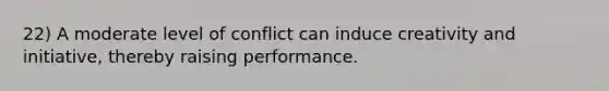 22) A moderate level of conflict can induce creativity and initiative, thereby raising performance.