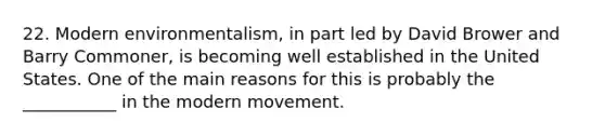 22. Modern environmentalism, in part led by David Brower and Barry Commoner, is becoming well established in the United States. One of the main reasons for this is probably the ___________ in the modern movement.