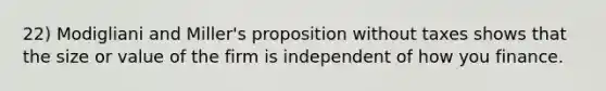 22) Modigliani and Miller's proposition without taxes shows that the size or value of the firm is independent of how you finance.