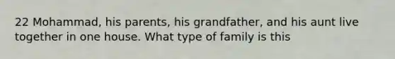 22 Mohammad, his parents, his grandfather, and his aunt live together in one house. What type of family is this