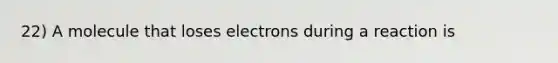 22) A molecule that loses electrons during a reaction is