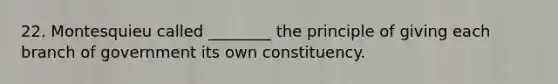 22. Montesquieu called ________ the principle of giving each branch of government its own constituency.