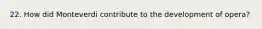 22. How did Monteverdi contribute to the development of opera?
